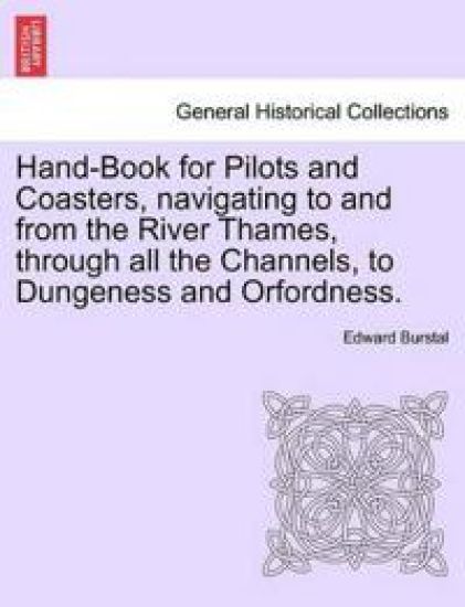 Hand-Book for Pilots and Coasters, Navigating to and from the River Thames, Through All the Channels, to Dungeness and Orfordness.