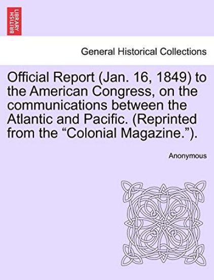 Official Report (Jan. 16, 1849) to the American Congress, on the Communications Between the Atlantic and Pacific. (Reprinted from the Colonial Magazine.).