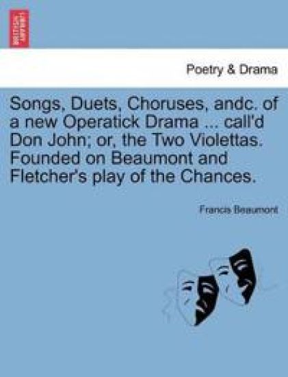 Songs, Duets, Choruses, Andc. of a New Operatick Drama ... Call'd Don John; Or, the Two Violettas. Founded on Beaumont and Fletcher's Play of the Chances.