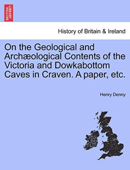 On the Geological and Arch?ological Contents of the Victoria and Dowkabottom Caves in Craven. a Paper, Etc.