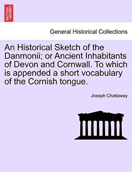 An Historical Sketch of the Danmonii; Or Ancient Inhabitants of Devon and Cornwall. to Which Is Appended a Short Vocabulary of the Cornish Tongue.