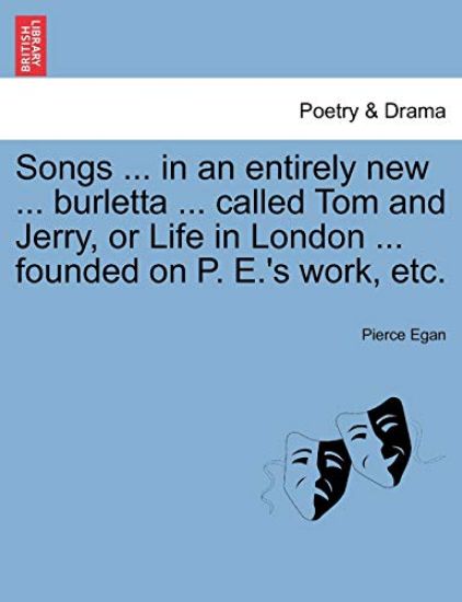 Songs ... in an Entirely New ... Burletta ... Called Tom and Jerry, or Life in London ... Founded on P. E.'s Work, Etc.