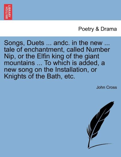 Songs, Duets ... Andc. in the New ... Tale of Enchantment, Called Number Nip, or the Elfin King of the Giant Mountains ... to Which Is Added, a New Song on the Installation, or Knights of the Bath, Etc.