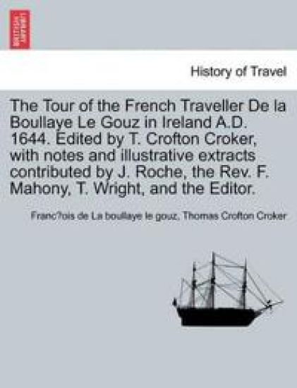 The Tour of the French Traveller de La Boullaye Le Gouz in Ireland A.D. 1644. Edited by T. Crofton Croker, with Notes and Illustrative Extracts Contributed by J. Roche, the REV. F. Mahony, T. Wright, and the Editor.