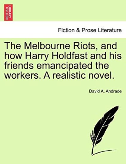 The Melbourne Riots, and How Harry Holdfast and His Friends Emancipated the Workers. a Realistic Novel.