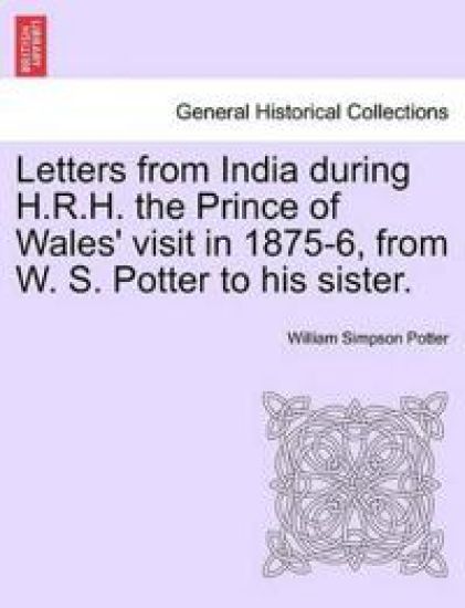 Letters from India During H.R.H. the Prince of Wales' Visit in 1875-6, from W. S. Potter to His Sister.
