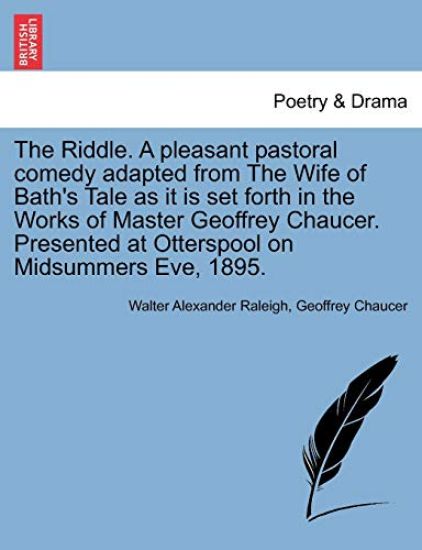 The Riddle. a Pleasant Pastoral Comedy Adapted from the Wife of Bath's Tale as It Is Set Forth in the Works of Master Geoffrey Chaucer. Presented at Otterspool on Midsummers Eve, 1895.