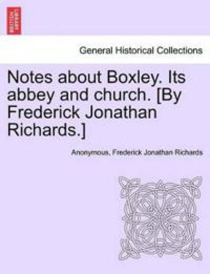 Notes about Boxley. Its Abbey and Church. [By Frederick Jonathan Richards.]