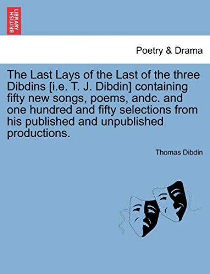 The Last Lays of the Last of the Three Dibdins [I.E. T. J. Dibdin] Containing Fifty New Songs, Poems, Andc. and One Hundred and Fifty Selections from His Published and Unpublished Productions.