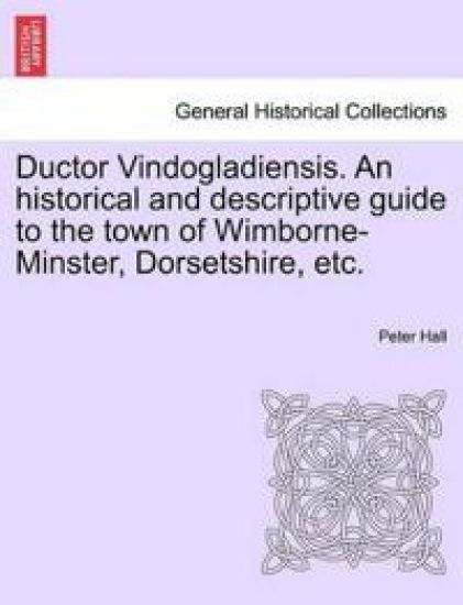 Ductor Vindogladiensis. an Historical and Descriptive Guide to the Town of Wimborne-Minster, Dorsetshire, Etc.