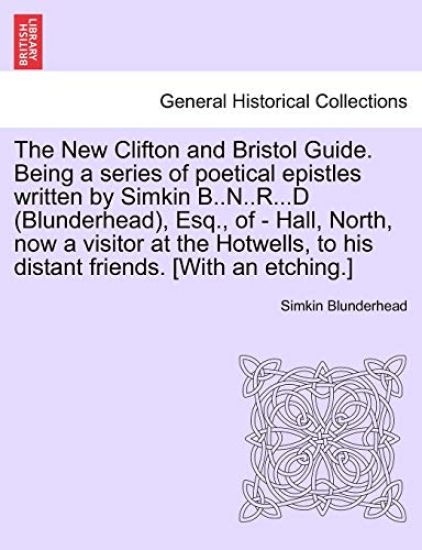 The New Clifton and Bristol Guide. Being a Series of Poetical Epistles Written by Simkin B..N..R...D (Blunderhead), Esq., of - Hall, North, Now a Visitor at the Hotwells, to His Distant Friends. [with an Etching.]