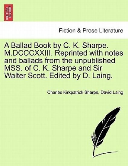A Ballad Book by C. K. Sharpe. M.DCCCXXIII. Reprinted with Notes and Ballads from the Unpublished Mss. of C. K. Sharpe and Sir Walter Scott. Edited by D. Laing.