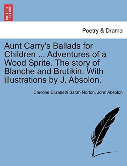 Aunt Carry's Ballads for Children ... Adventures of a Wood Sprite. the Story of Blanche and Brutikin. with Illustrations by J. Absolon.