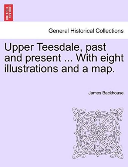 Upper Teesdale, Past and Present ... with Eight Illustrations and a Map.