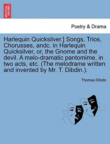 Harlequin Quicksilver.] Songs, Trios, Chorusses, Andc. in Harlequin Quicksilver, Or, the Gnome and the Devil. a Melo-Dramatic Pantomime, in Two Acts, Etc. (the Melodrame Written and Invented by Mr. T. Dibdin.).