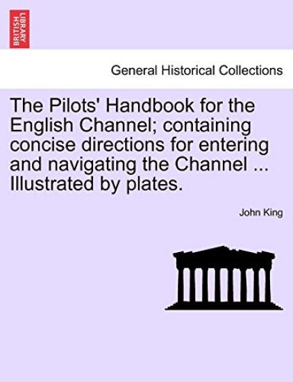 The Pilots' Handbook for the English Channel; Containing Concise Directions for Entering and Navigating the Channel ... Illustrated by Plates.