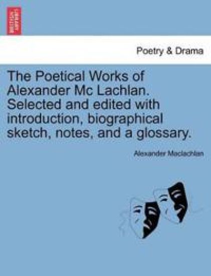 The Poetical Works of Alexander MC Lachlan. Selected and Edited with Introduction, Biographical Sketch, Notes, and a Glossary.