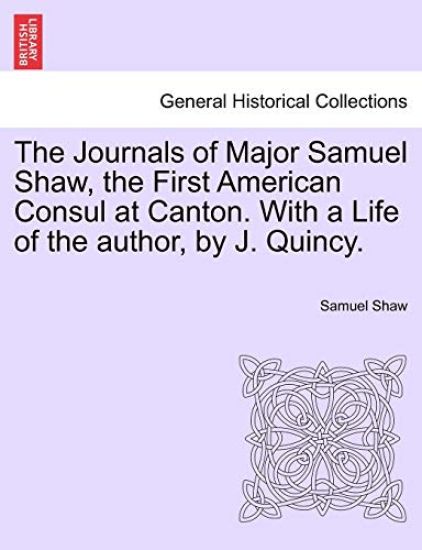 The Journals of Major Samuel Shaw, the First American Consul at Canton. with a Life of the Author, by J. Quincy.
