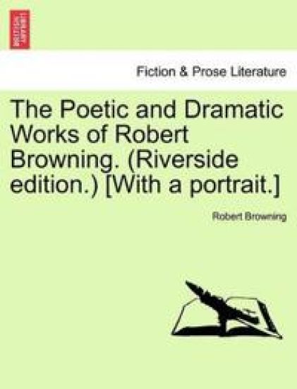 The Poetic and Dramatic Works of Robert Browning. (Riverside Edition.) [With a Portrait.]