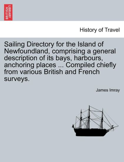 Sailing Directory for the Island of Newfoundland, Comprising a General Description of Its Bays, Harbours, Anchoring Places ... Compiled Chiefly from Various British and French Surveys.
