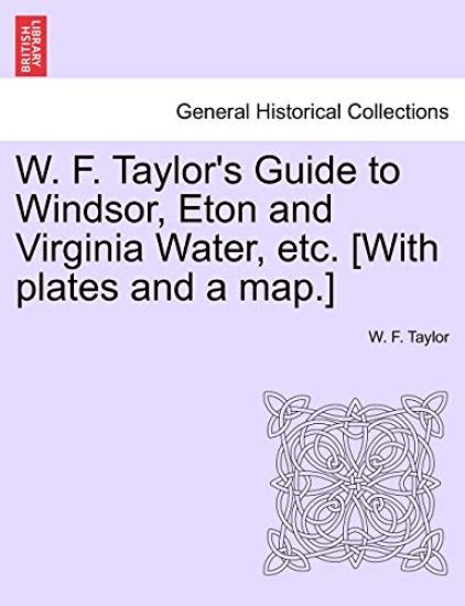 W. F. Taylor's Guide to Windsor, Eton and Virginia Water, Etc. [With Plates and a Map.]