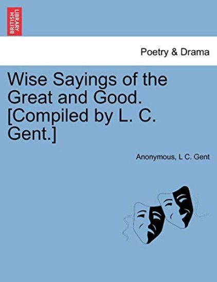 Wise Sayings of the Great and Good. [Compiled by L. C. Gent.]