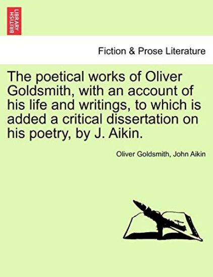 The Poetical Works of Oliver Goldsmith, with an Account of His Life and Writings, to Which Is Added a Critical Dissertation on His Poetry, by J. Aikin.