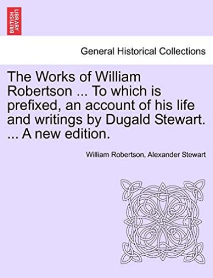 The Works of William Robertson ... to Which Is Prefixed, an Account of His Life and Writings by Dugald Stewart. ... a New Edition.