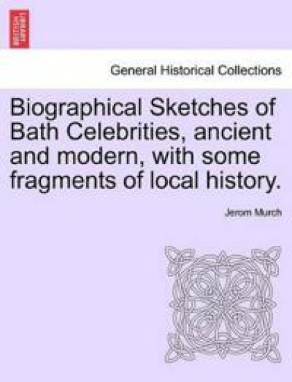 Biographical Sketches of Bath Celebrities, Ancient and Modern, with Some Fragments of Local History.