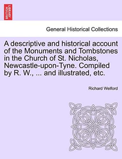 A Descriptive and Historical Account of the Monuments and Tombstones in the Church of St. Nicholas, Newcastle-Upon-Tyne. Compiled by R. W., ... and Illustrated, Etc.