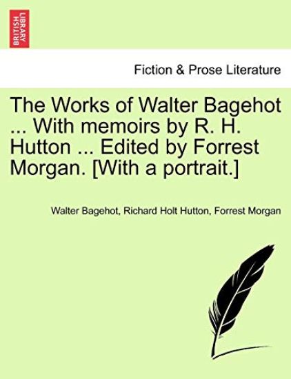 The Works of Walter Bagehot ... with Memoirs by R. H. Hutton ... Edited by Forrest Morgan. [With a Portrait.] Vol. II
