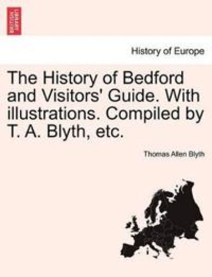 The History of Bedford and Visitors' Guide. with Illustrations. Compiled by T. A. Blyth, Etc.