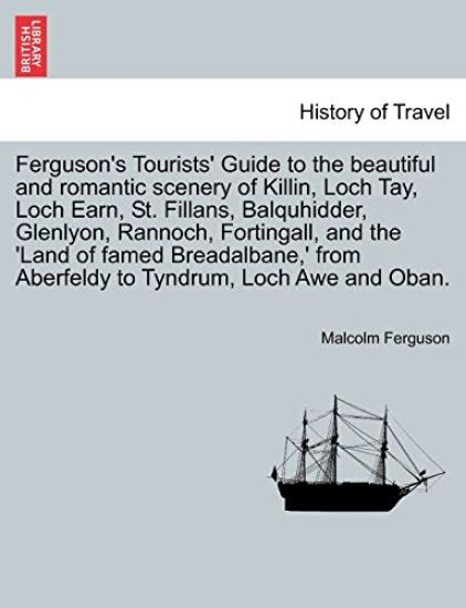Ferguson's Tourists' Guide to the Beautiful and Romantic Scenery of Killin, Loch Tay, Loch Earn, St. Fillans, Balquhidder, Glenlyon, Rannoch, Fortingall, and the 'land of Famed Breadalbane, ' from Aberfeldy to Tyndrum, Loch Awe and Oban.