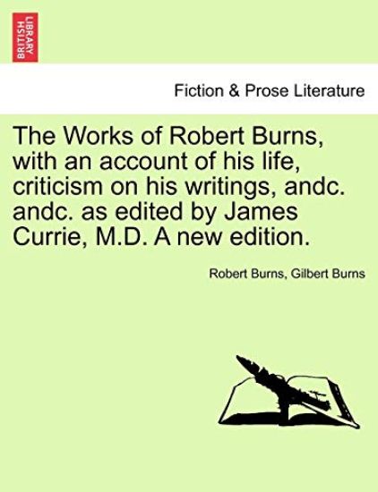 The Works of Robert Burns, with an account of his life, criticism on his writings, andc. andc. as edited by James Currie, M.D. A new edition.