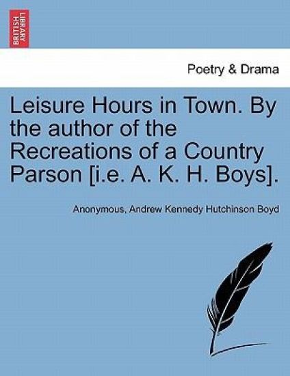 Leisure Hours in Town. by the Author of the Recreations of a Country Parson [I.E. A. K. H. Boys].