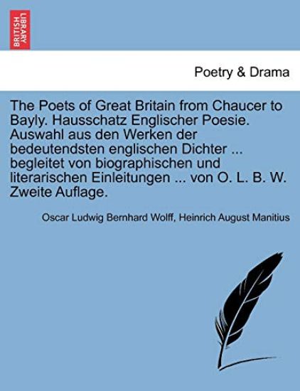 The Poets of Great Britain from Chaucer to Bayly. Hausschatz Englischer Poesie. Auswahl Aus Den Werken Der Bedeutendsten Englischen Dichter ... Begleitet Von Biographischen Und Literarischen Einleitungen ... Von O. L. B. W. Zweite Auflage.