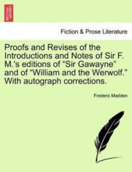 Proofs and Revises of the Introductions and Notes of Sir F. M.'s Editions of "Sir Gawayne" and of "William and the Werwolf." with Autograph Corrections.