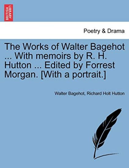 The Works of Walter Bagehot ... With memoirs by R. H. Hutton ... Edited by Forrest Morgan. [With a portrait.]