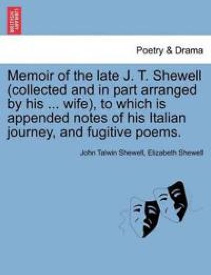 Memoir of the Late J. T. Shewell (Collected and in Part Arranged by His ... Wife), to Which Is Appended Notes of His Italian Journey, and Fugitive Poems.
