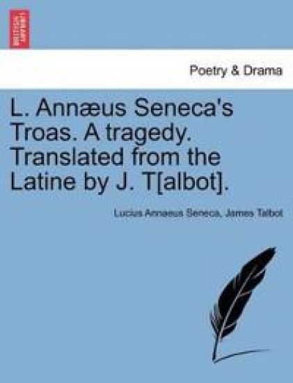 L. Ann?us Seneca's Troas. a Tragedy. Translated from the Latine by J. T[albot].