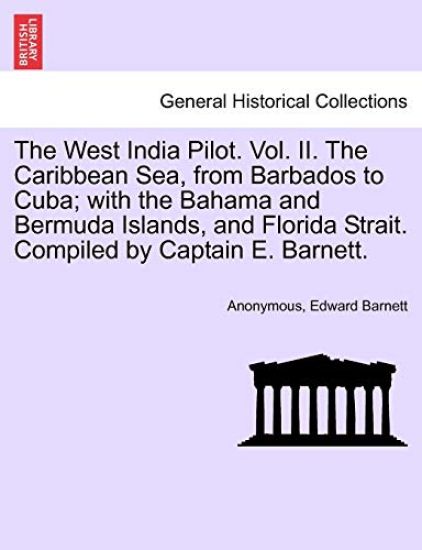 The West India Pilot. Vol. II. the Caribbean Sea, from Barbados to Cuba; With the Bahama and Bermuda Islands, and Florida Strait. Compiled by Captain E. Barnett. Vol. II.