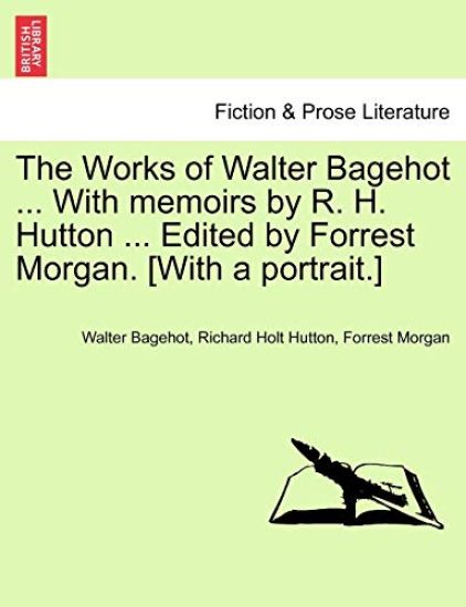 The Works of Walter Bagehot ... With memoirs by R. H. Hutton ... Edited by Forrest Morgan. [With a portrait.]
