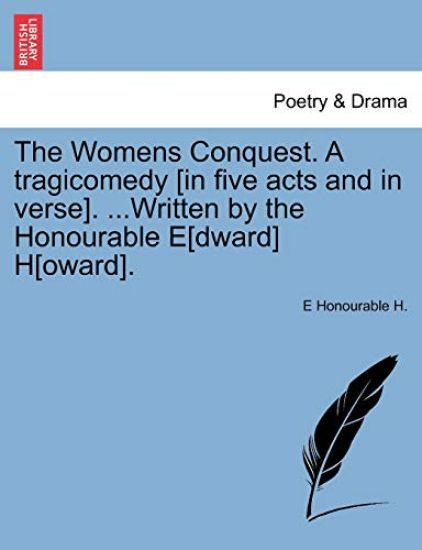 The Womens Conquest. a Tragicomedy [In Five Acts and in Verse]. ...Written by the Honourable E[dward] H[oward].