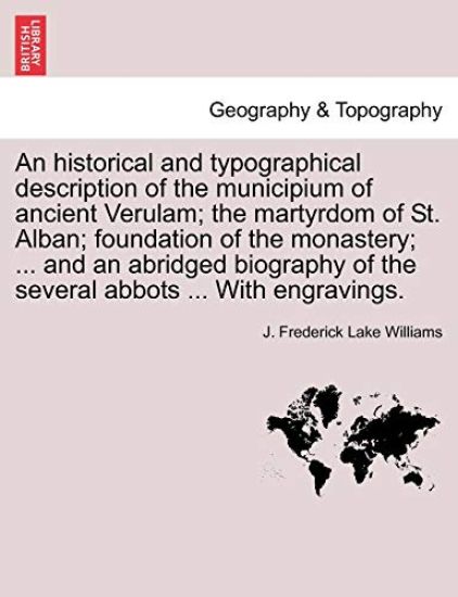An Historical and Typographical Description of the Municipium of Ancient Verulam; The Martyrdom of St. Alban; Foundation of the Monastery; ... and an Abridged Biography of the Several Abbots ... with Engravings.