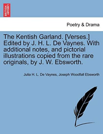 The Kentish Garland. [verses.] Edited by J. H. L. de Vaynes. with Additional Notes, and Pictorial Illustrations Copied from the Rare Originals, by J. W. Ebsworth.