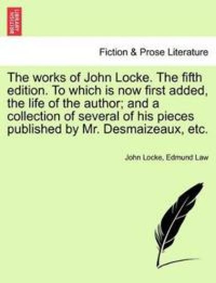 The Works of John Locke. the Fifth Edition. to Which Is Now First Added, the Life of the Author; And a Collection of Several of His Pieces Published by Mr. Desmaizeaux, Etc.