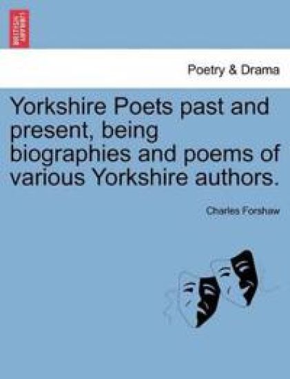 Yorkshire Poets Past and Present, Being Biographies and Poems of Various Yorkshire Authors.