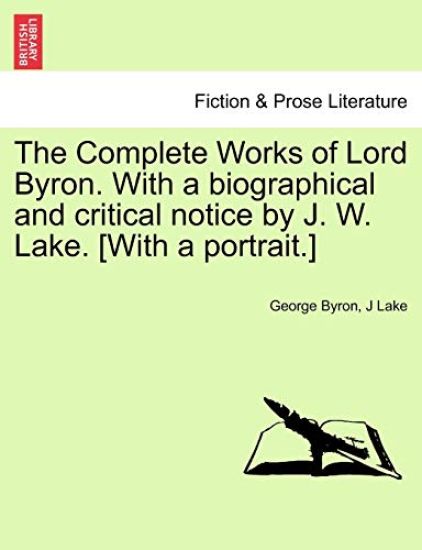 The Complete Works of Lord Byron. with a Biographical and Critical Notice by J. W. Lake. [With a Portrait.] Vol. I