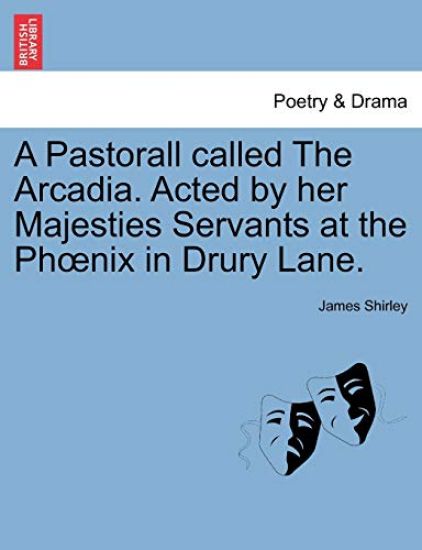 A Pastorall Called the Arcadia. Acted by Her Majesties Servants at the PH Nix in Drury Lane.