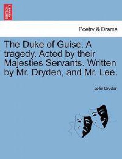 The Duke of Guise. a Tragedy. Acted by Their Majesties Servants. Written by Mr. Dryden, and Mr. Lee.